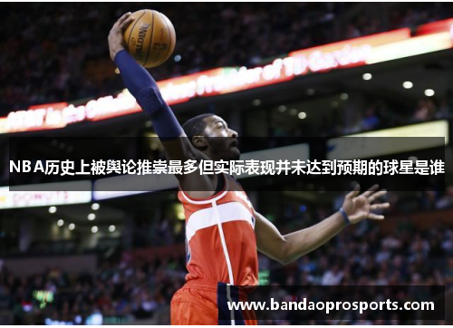 NBA历史上被舆论推崇最多但实际表现并未达到预期的球星是谁