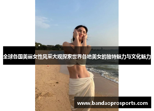 全球各国美丽女性风采大观探索世界各地美女的独特魅力与文化魅力