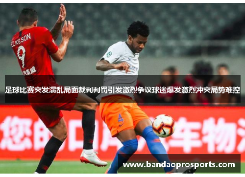 足球比赛突发混乱局面裁判判罚引发激烈争议球迷爆发激烈冲突局势难控