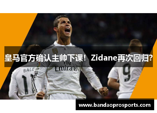 皇马官方确认主帅下课！Zidane再次回归？