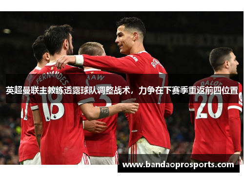 英超曼联主教练透露球队调整战术，力争在下赛季重返前四位置