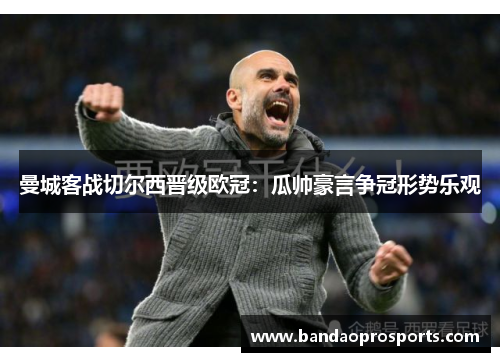 曼城客战切尔西晋级欧冠:瓜帅豪言争冠形势乐观