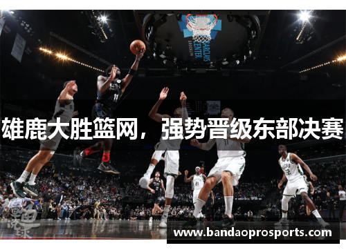 雄鹿大胜篮网，强势晋级东部决赛