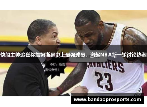 快船主帅追崔称詹姆斯是史上最强球员，激起NBA新一轮讨论热潮