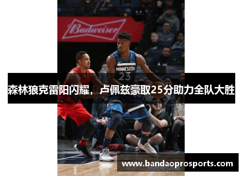 森林狼克雷阳闪耀，卢佩兹豪取25分助力全队大胜