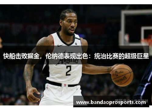 快船击败掘金，伦纳德表现出色：统治比赛的超级巨星