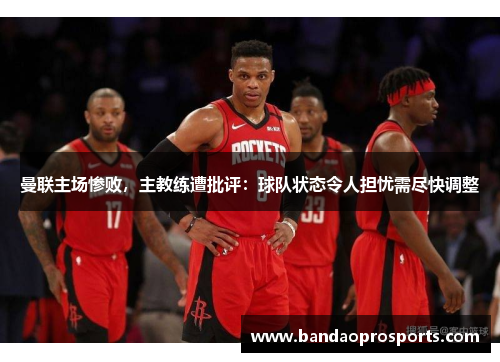 曼联主场惨败，主教练遭批评：球队状态令人担忧需尽快调整