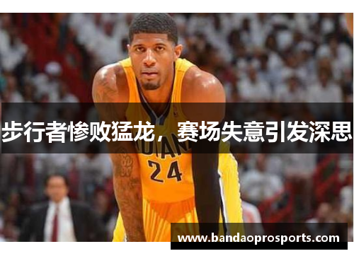 步行者惨败猛龙，赛场失意引发深思