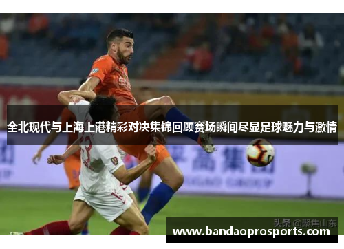 全北现代与上海上港精彩对决集锦回顾赛场瞬间尽显足球魅力与激情