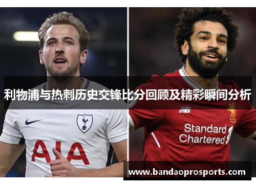利物浦与热刺历史交锋比分回顾及精彩瞬间分析