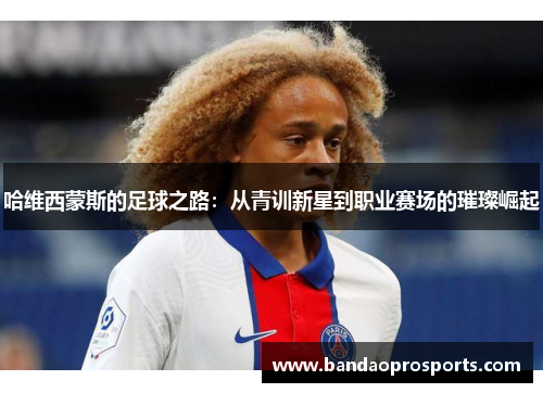 哈维西蒙斯的足球之路：从青训新星到职业赛场的璀璨崛起