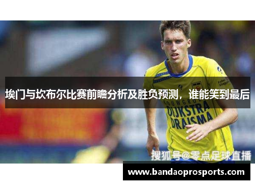 埃门与坎布尔比赛前瞻分析及胜负预测，谁能笑到最后