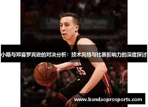 小斯与邓肯罗宾逊的对决分析：技术风格与比赛影响力的深度探讨