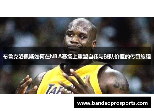 布鲁克洛佩斯如何在NBA赛场上重塑自我与球队价值的传奇旅程