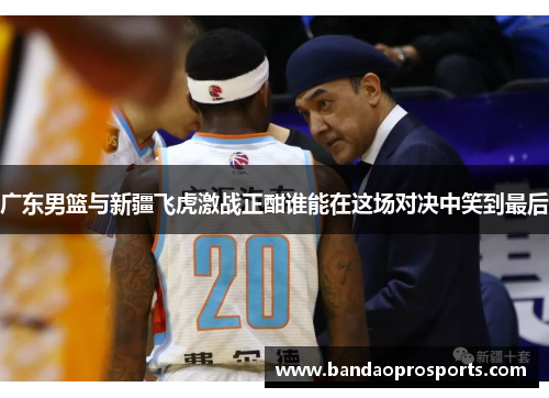 广东男篮与新疆飞虎激战正酣谁能在这场对决中笑到最后