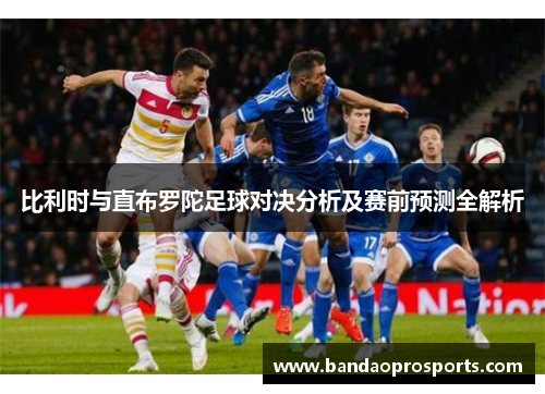 比利时与直布罗陀足球对决分析及赛前预测全解析