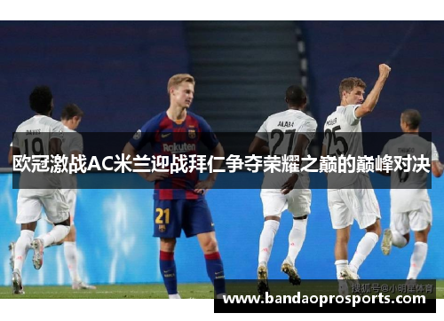 欧冠激战AC米兰迎战拜仁争夺荣耀之巅的巅峰对决