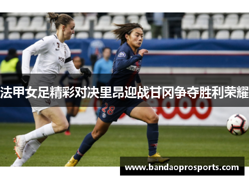 法甲女足精彩对决里昂迎战甘冈争夺胜利荣耀