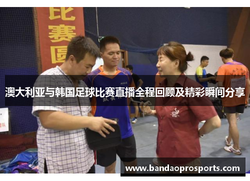 澳大利亚与韩国足球比赛直播全程回顾及精彩瞬间分享