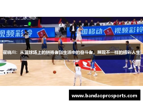 翟晓川：从篮球场上的拼搏者到生活中的奋斗者，展现不一样的精彩人生
