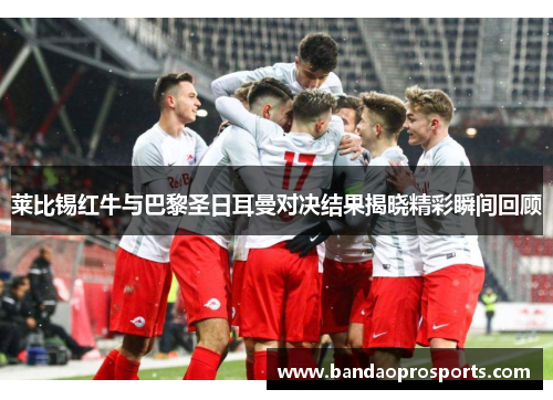 莱比锡红牛与巴黎圣日耳曼对决结果揭晓精彩瞬间回顾