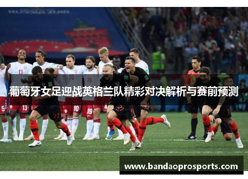 葡萄牙女足迎战英格兰队精彩对决解析与赛前预测