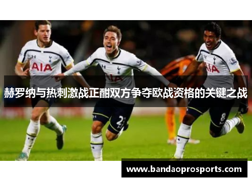 赫罗纳与热刺激战正酣双方争夺欧战资格的关键之战