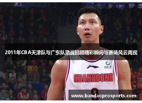 2011年CBA天津队与广东队激战回顾精彩瞬间与赛场风云再现